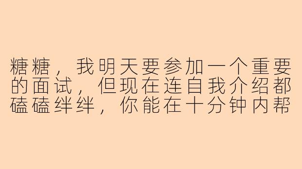 糖糖,我明天要参加一个重要的面试,但现在连自我介绍都磕磕绊绊,你能在十分钟内帮我搞定吗?-全能陪玩糖糖