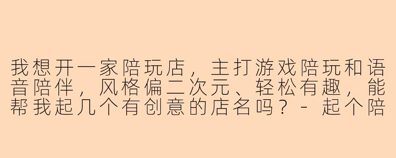 我想开一家陪玩店，主打游戏陪玩和语音陪伴，风格偏二次元、轻松有趣，能帮我起几个有创意的店名吗？