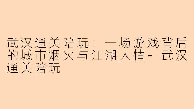 武汉通关陪玩:一场游戏背后的城市烟火与江湖人情-武汉通关陪玩