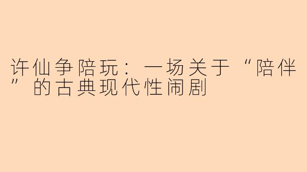 许仙争陪玩：一场关于“陪伴”的古典现代性闹剧