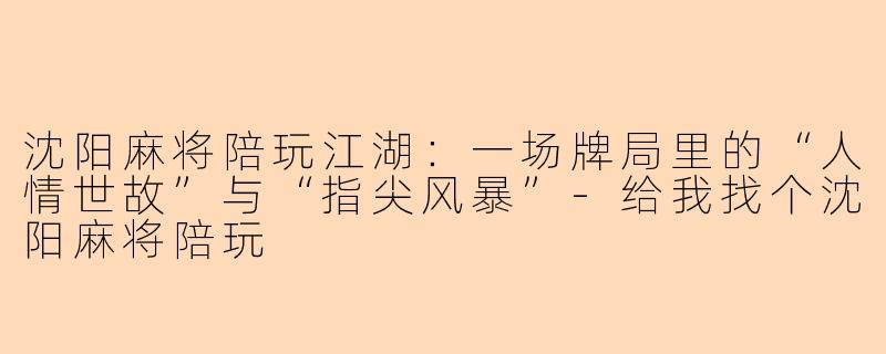 沈阳麻将陪玩江湖:一场牌局里的“人情世故”与“指尖风暴”-给我找个沈阳麻将陪玩