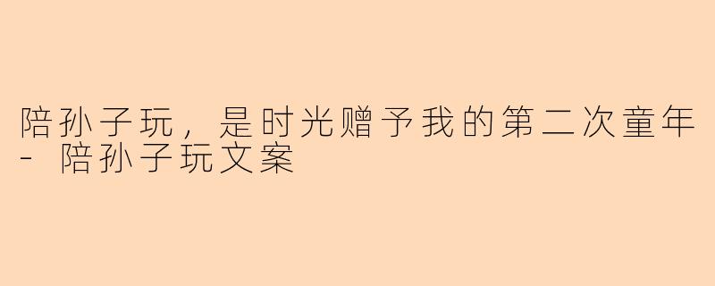 陪孙子玩,是时光赠予我的第二次童年-陪孙子玩文案