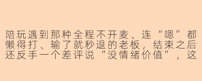 陪玩遇到那种全程不开麦、连“嗯”都懒得打、输了就秒退的老板,结束之后还反手一个差评说“没情绪价值”,这种单子接完真的会emo,你们遇到这种是怎么调理的?-陪玩emo单