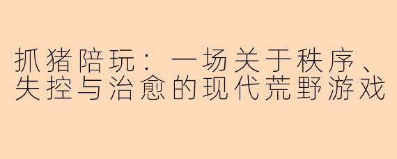抓猪陪玩：一场关于秩序、失控与治愈的现代荒野游戏