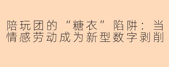 陪玩团的“糖衣”陷阱:当情感劳动成为新型数字剥削
