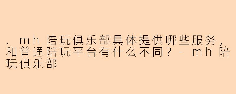 .mh陪玩俱乐部具体提供哪些服务，和普通陪玩平台有什么不同？