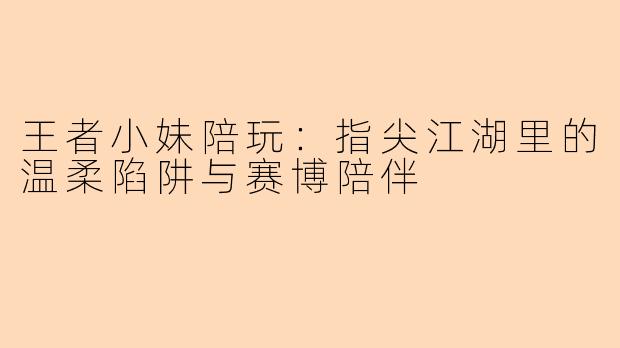 王者小妹陪玩:指尖江湖里的温柔陷阱与赛博陪伴