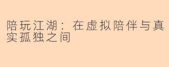 陪玩江湖:在虚拟陪伴与真实孤独之间