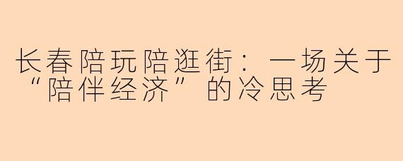 长春陪玩陪逛街:一场关于“陪伴经济”的冷思考