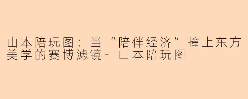 山本陪玩图:当“陪伴经济”撞上东方美学的赛博滤镜-山本陪玩图
