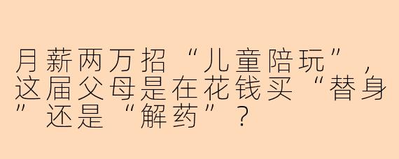 月薪两万招“儿童陪玩”,这届父母是在花钱买“替身”还是“解药”?