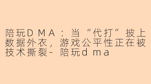 陪玩DMA:当“代打”披上数据外衣,游戏公平性正在被技术撕裂-陪玩dma