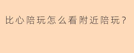 比心陪玩怎么看附近陪玩?