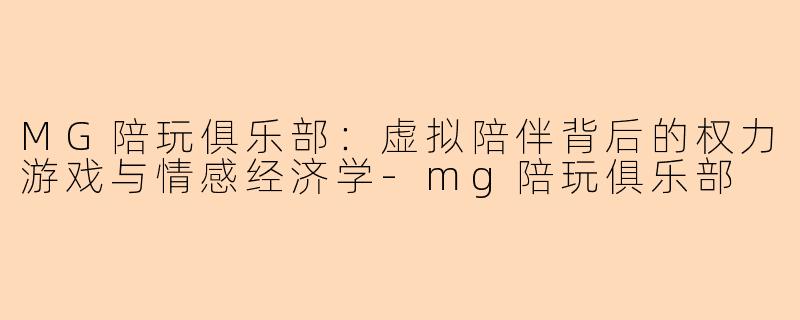 MG陪玩俱乐部:虚拟陪伴背后的权力游戏与情感经济学-mg陪玩俱乐部