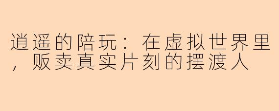 逍遥的陪玩:在虚拟世界里,贩卖真实片刻的摆渡人