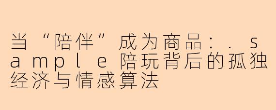 当“陪伴”成为商品:.sample陪玩背后的孤独经济与情感算法