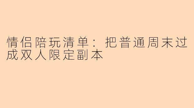 情侣陪玩清单：把普通周末过成双人限定副本
