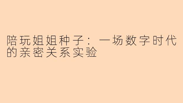 陪玩姐姐种子：一场数字时代的亲密关系实验