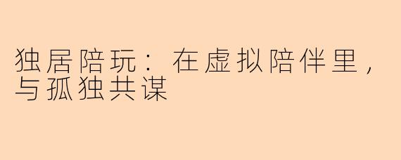 独居陪玩:在虚拟陪伴里,与孤独共谋