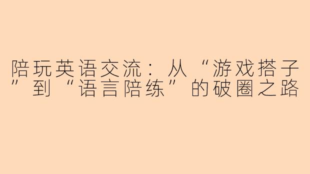 陪玩英语交流:从“游戏搭子”到“语言陪练”的破圈之路