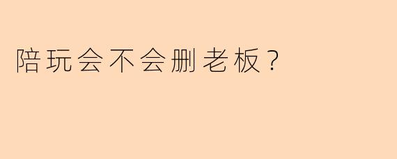 陪玩会不会删老板？
