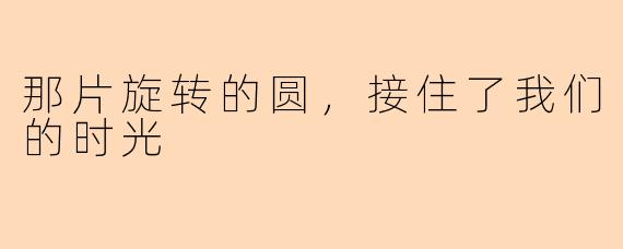 那片旋转的圆,接住了我们的时光