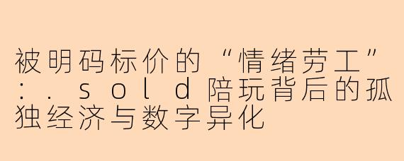 被明码标价的“情绪劳工”:.sold陪玩背后的孤独经济与数字异化