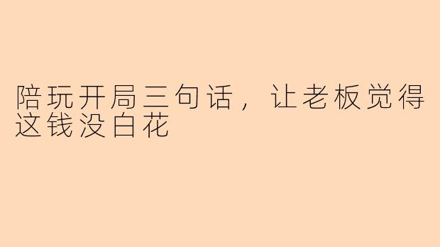 陪玩开局三句话,让老板觉得这钱没白花