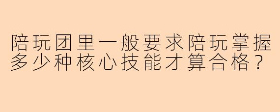陪玩团里一般要求陪玩掌握多少种核心技能才算合格?