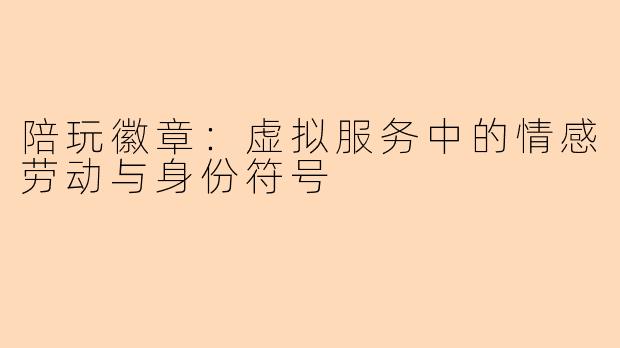 陪玩徽章:虚拟服务中的情感劳动与身份符号