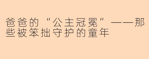 爸爸的“公主冠冕”——那些被笨拙守护的童年
