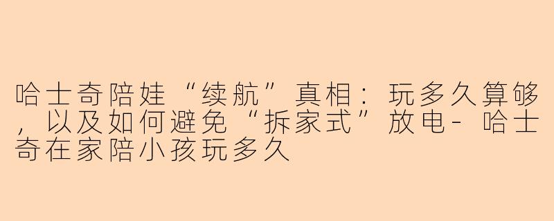 哈士奇陪娃“续航”真相：玩多久算够，以及如何避免“拆家式”放电-哈士奇在家陪小孩玩多久