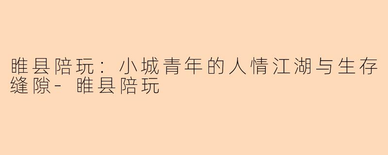 睢县陪玩：小城青年的人情江湖与生存缝隙-睢县陪玩