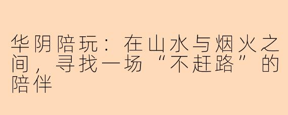 华阴陪玩:在山水与烟火之间,寻找一场“不赶路”的陪伴