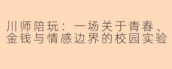 川师陪玩:一场关于青春、金钱与情感边界的校园实验