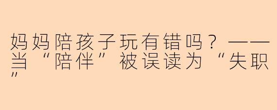 妈妈陪孩子玩有错吗?——当“陪伴”被误读为“失职”