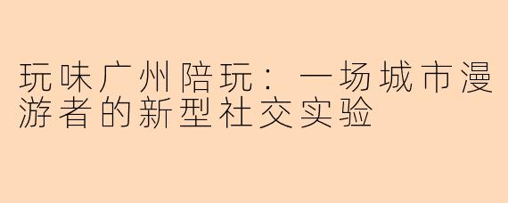 玩味广州陪玩:一场城市漫游者的新型社交实验