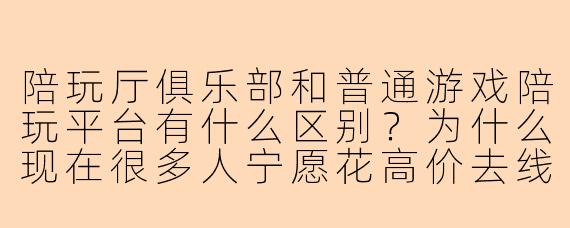 陪玩厅俱乐部和普通游戏陪玩平台有什么区别?为什么现在很多人宁愿花高价去线下陪玩厅,也不选线上接单?