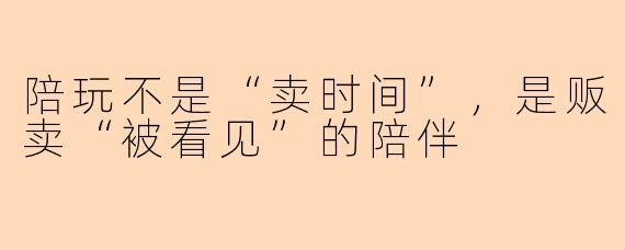 陪玩不是“卖时间”,是贩卖“被看见”的陪伴