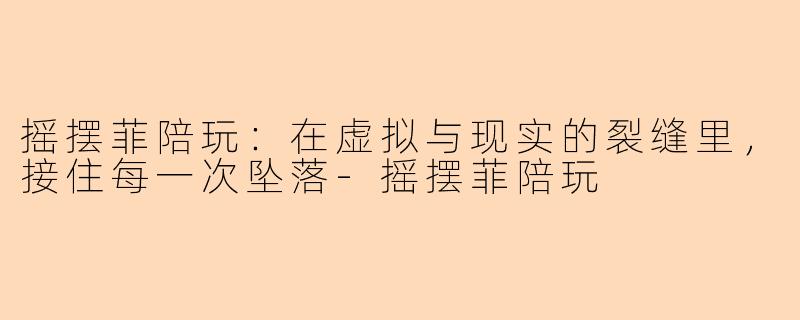 摇摆菲陪玩：在虚拟与现实的裂缝里，接住每一次坠落-摇摆菲陪玩