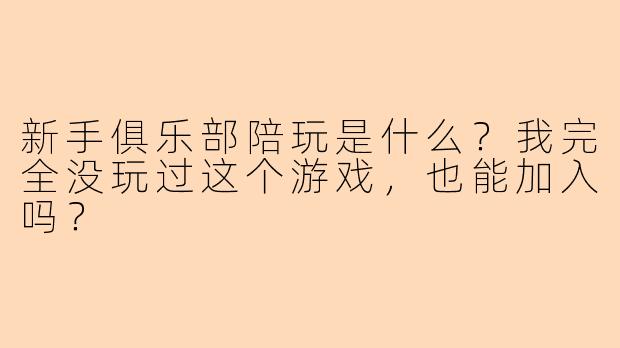 新手俱乐部陪玩是什么？我完全没玩过这个游戏，也能加入吗？
