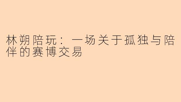 林朔陪玩:一场关于孤独与陪伴的赛博交易