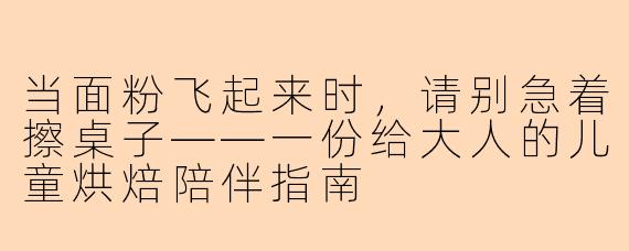 当面粉飞起来时,请别急着擦桌子——一份给大人的儿童烘焙陪伴指南