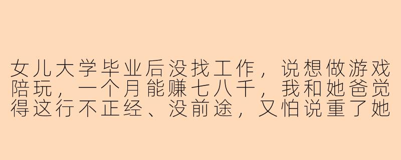 女儿大学毕业后没找工作，说想做游戏陪玩，一个月能赚七八千，我和她爸觉得这行不正经、没前途，又怕说重了她逆反，该怎么跟她谈？-女儿做游戏陪玩