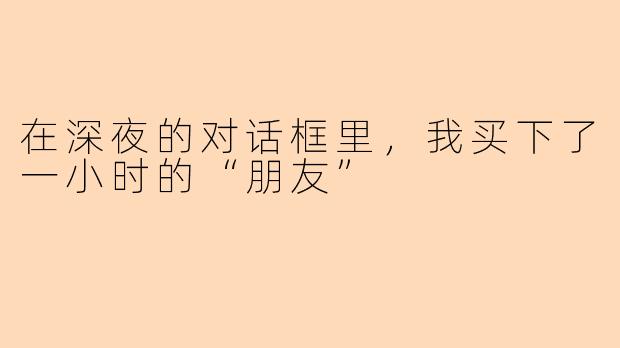 在深夜的对话框里，我买下了一小时的“朋友”