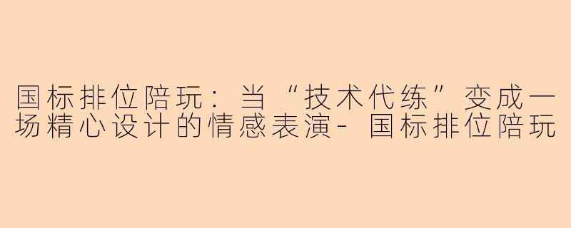 国标排位陪玩:当“技术代练”变成一场精心设计的情感表演-国标排位陪玩