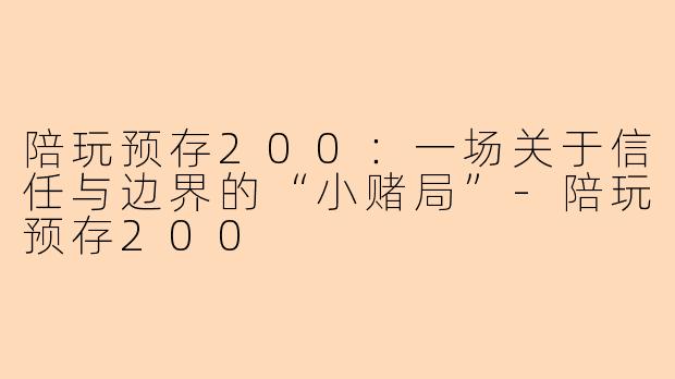 陪玩预存200:一场关于信任与边界的“小赌局”-陪玩预存200