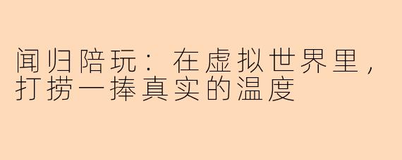 闻归陪玩:在虚拟世界里,打捞一捧真实的温度
