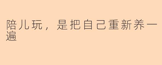 陪儿玩,是把自己重新养一遍