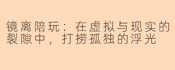 镜离陪玩:在虚拟与现实的裂隙中,打捞孤独的浮光